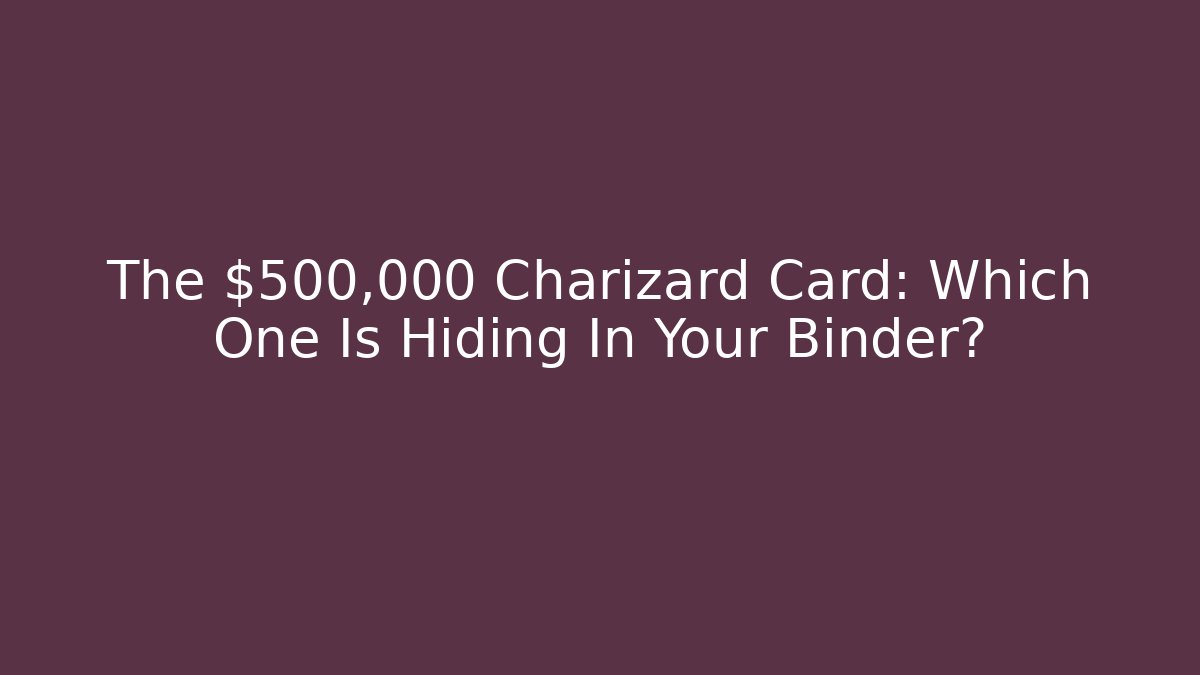 The $500,000 Charizard Card: Which One Is Hiding In Your Binder?