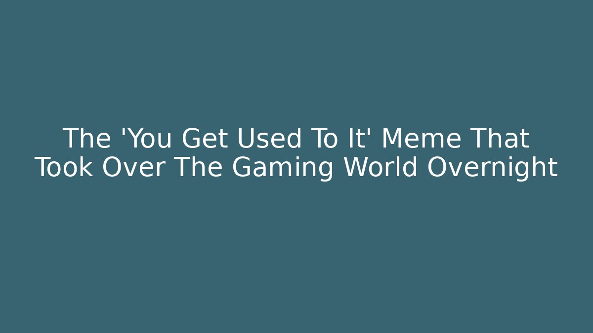 The 'You Get Used To It' Meme That Took Over The Gaming World Overnight