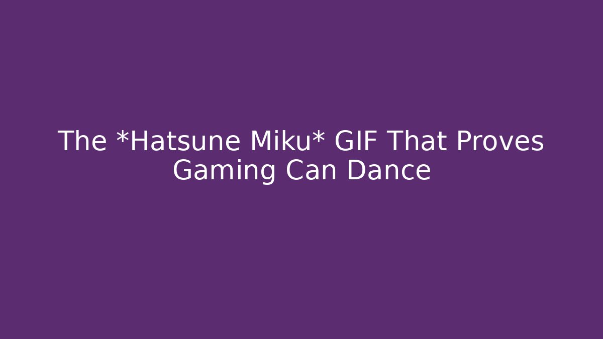The *Hatsune Miku* GIF That Proves Gaming Can Dance