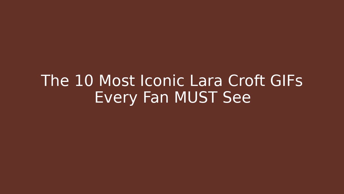 The 10 Most Iconic Lara Croft GIFs Every Fan MUST See