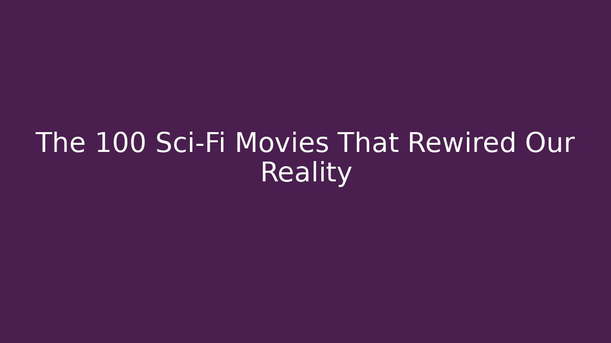 The 100 Sci-Fi Movies That Rewired Our Reality