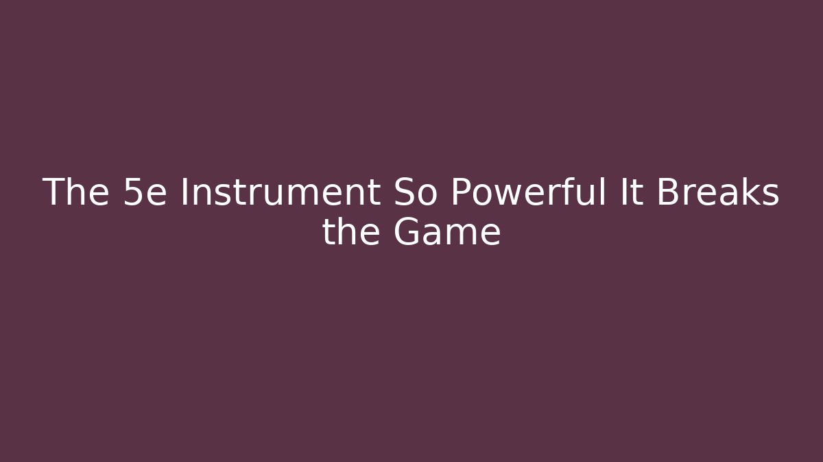 The 5e Instrument So Powerful It Breaks the Game