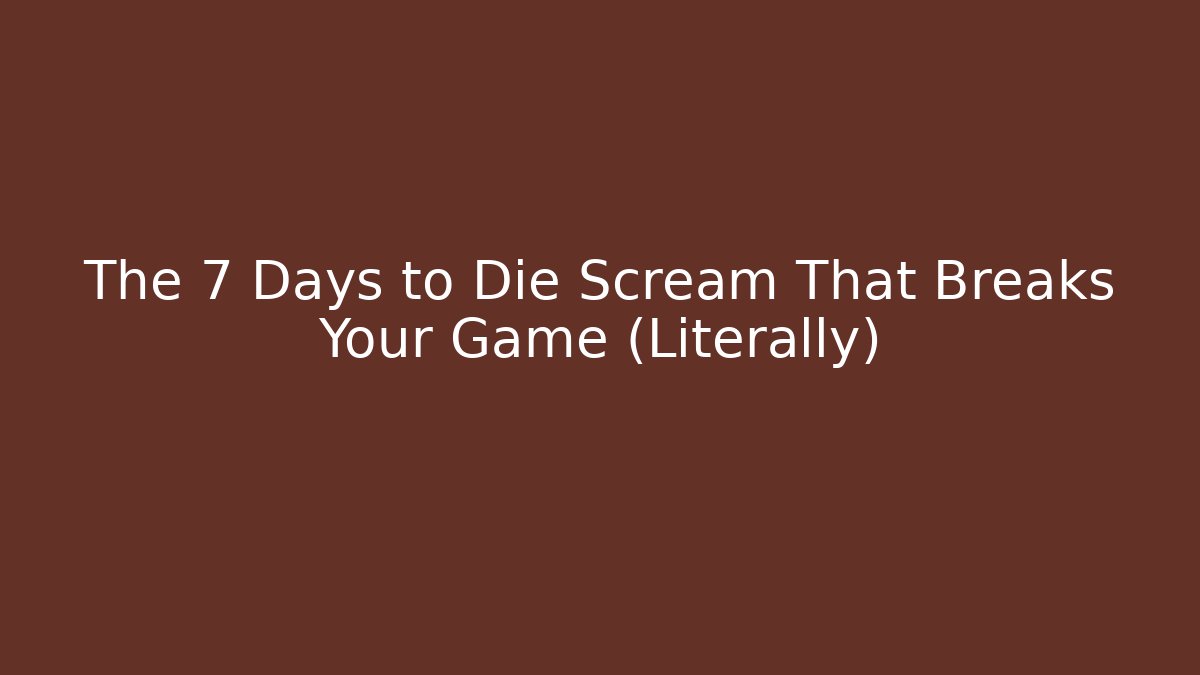 The 7 Days to Die Scream That Breaks Your Game (Literally)