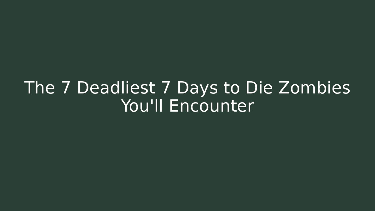 The 7 Deadliest 7 Days to Die Zombies You'll Encounter