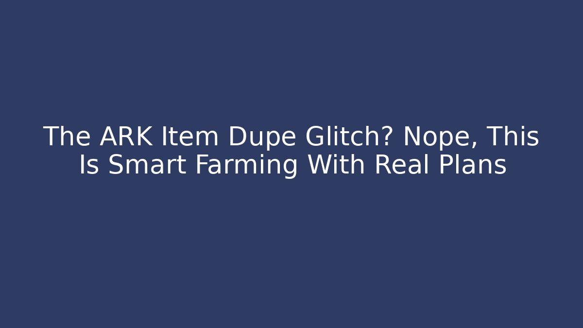 The ARK Item Dupe Glitch? Nope, This Is Smart Farming With Real Plans