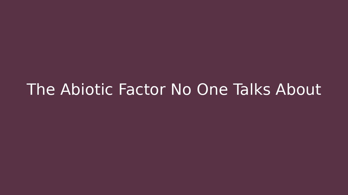 The Abiotic Factor No One Talks About
