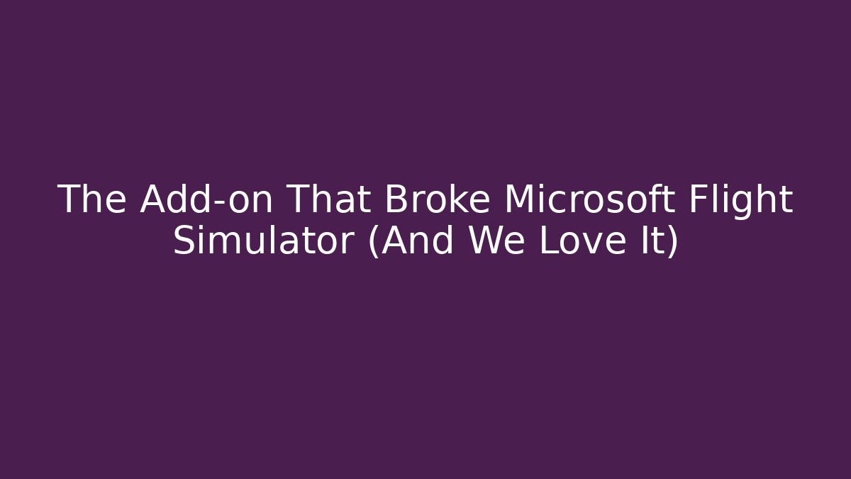 The Add-on That Broke Microsoft Flight Simulator (And We Love It)