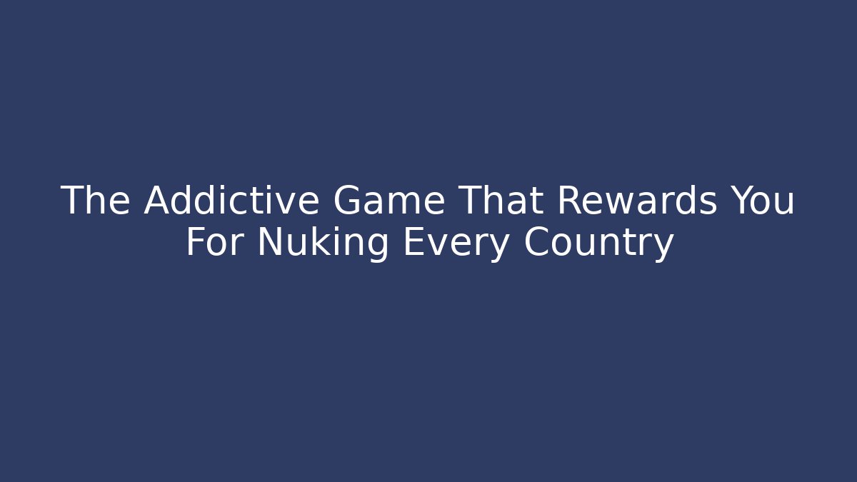 The Addictive Game That Rewards You For Nuking Every Country