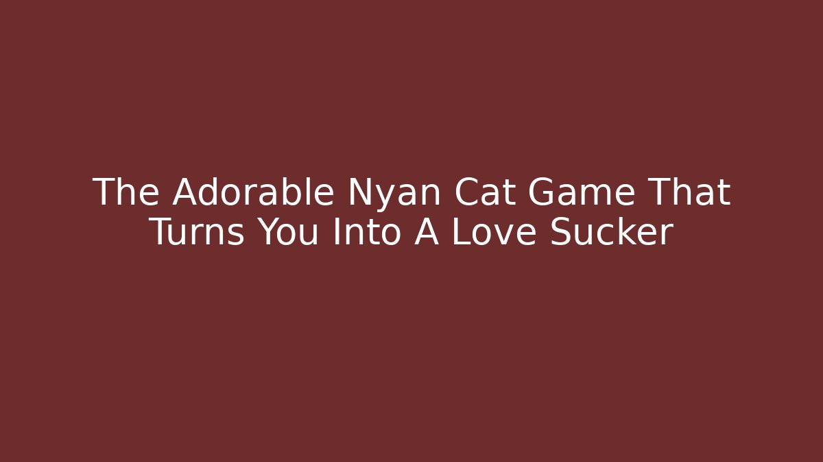 The Adorable Nyan Cat Game That Turns You Into A Love Sucker