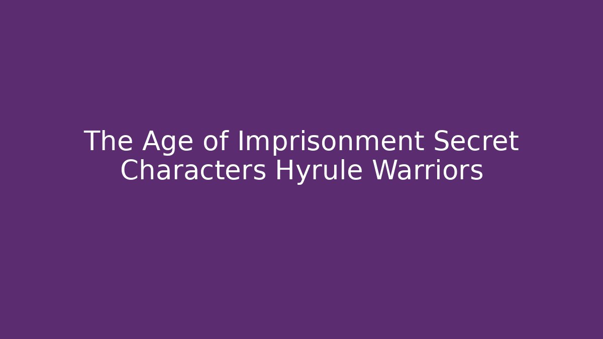 The Age of Imprisonment Secret Characters Hyrule Warriors