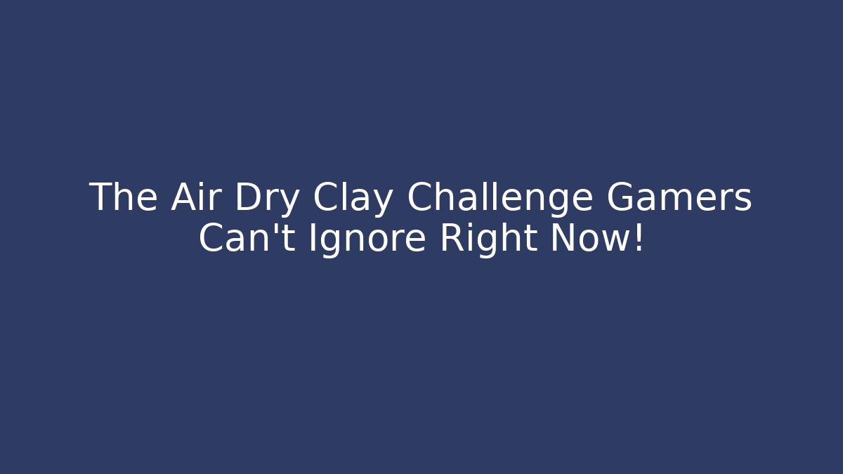 The Air Dry Clay Challenge Gamers Can't Ignore Right Now!
