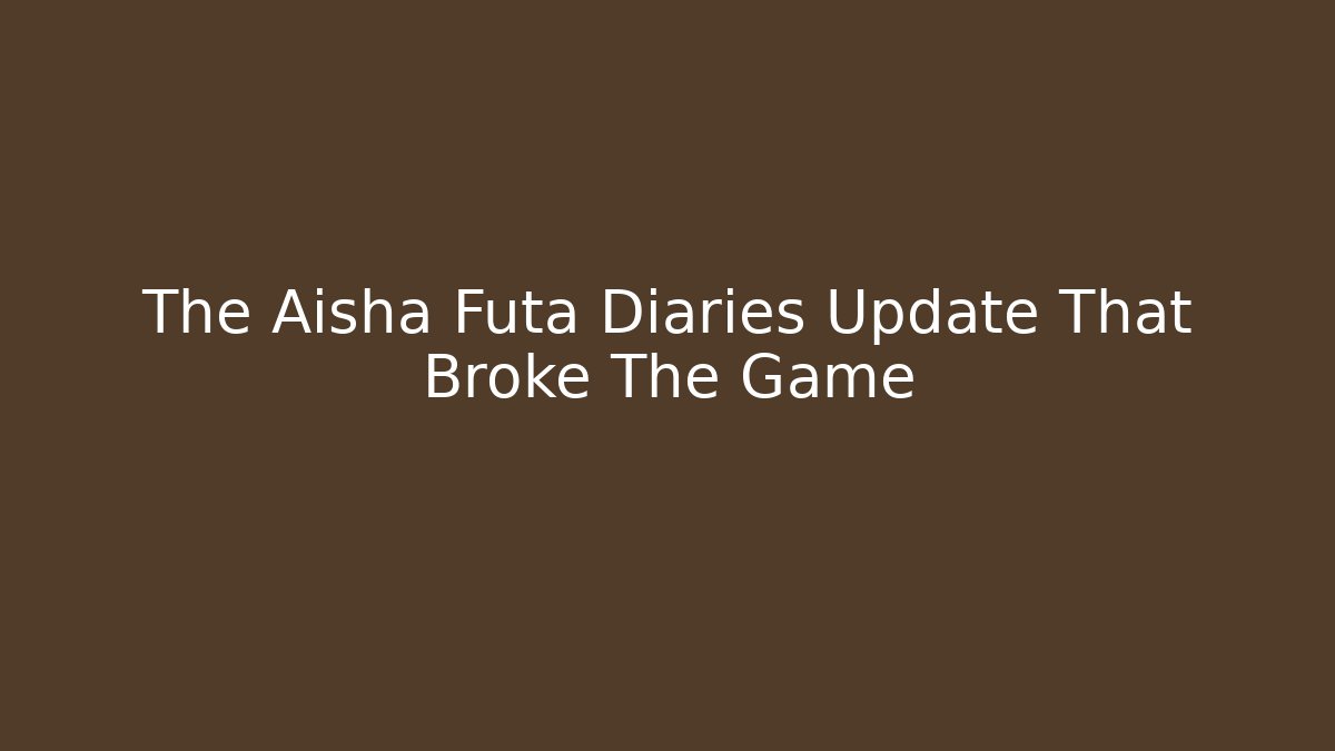 The Aisha Futa Diaries Update That Broke The Game