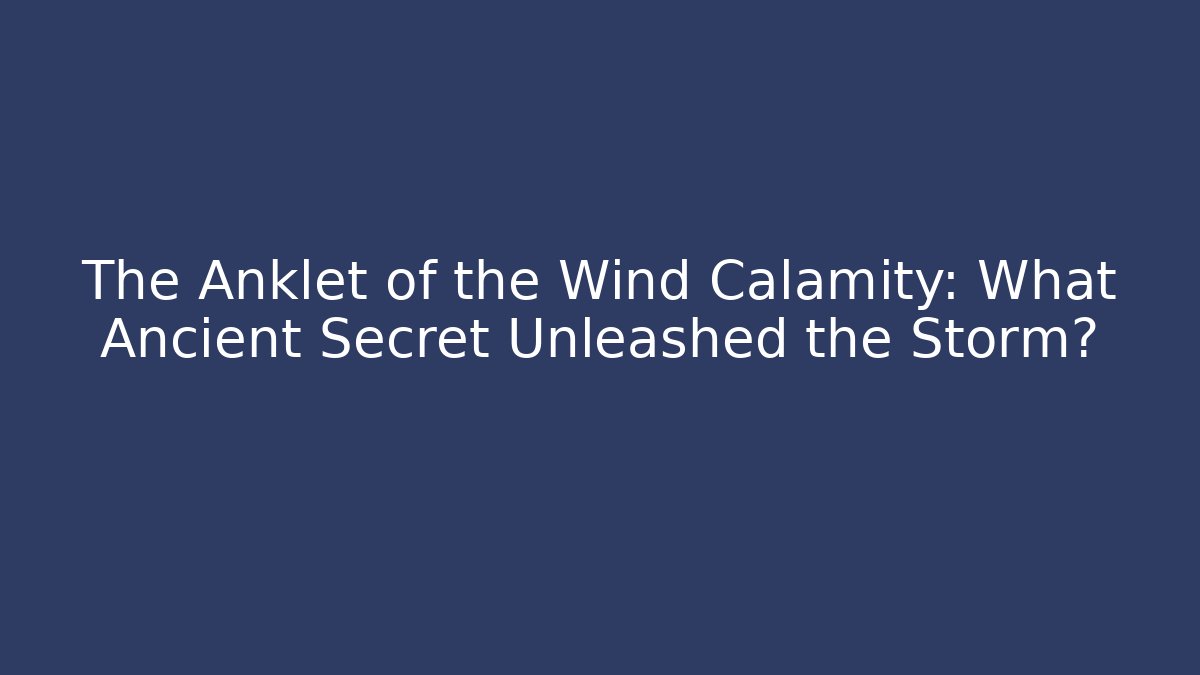 The Anklet of the Wind Calamity: What Ancient Secret Unleashed the Storm?