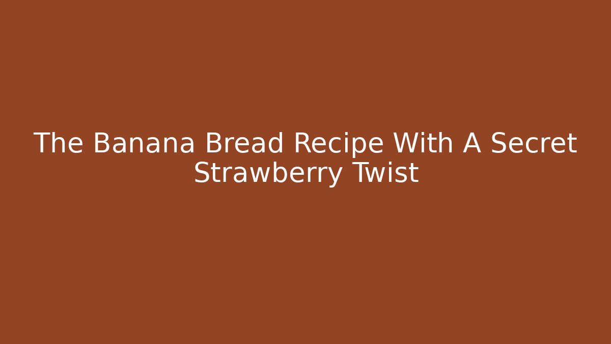 The Banana Bread Recipe With A Secret Strawberry Twist