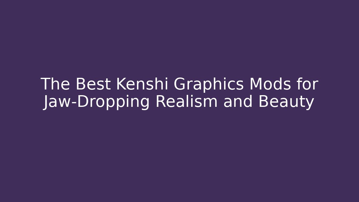The Best Kenshi Graphics Mods for Jaw-Dropping Realism and Beauty