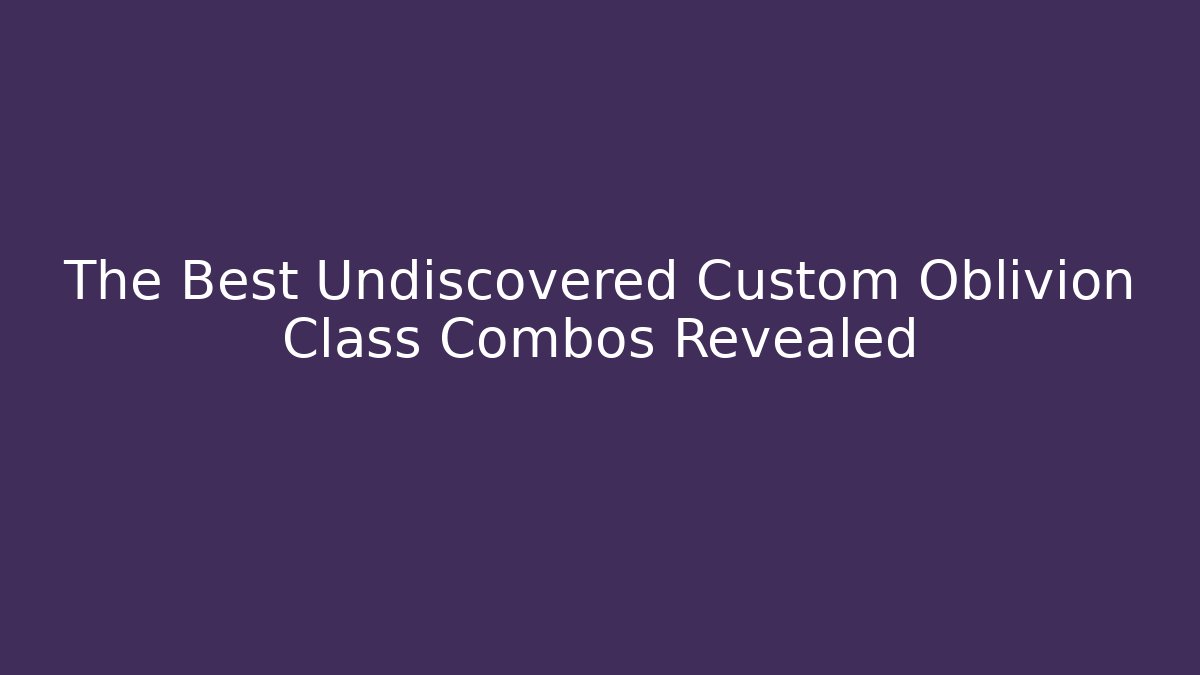 The Best Undiscovered Custom Oblivion Class Combos Revealed