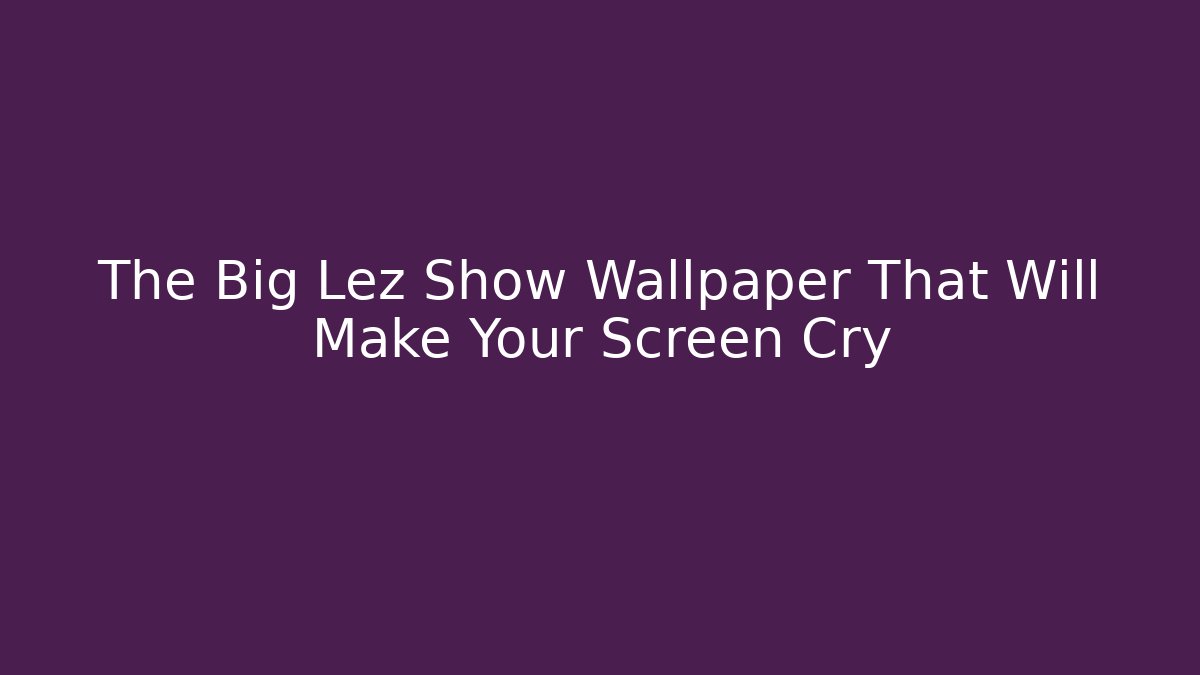 The Big Lez Show Wallpaper That Will Make Your Screen Cry