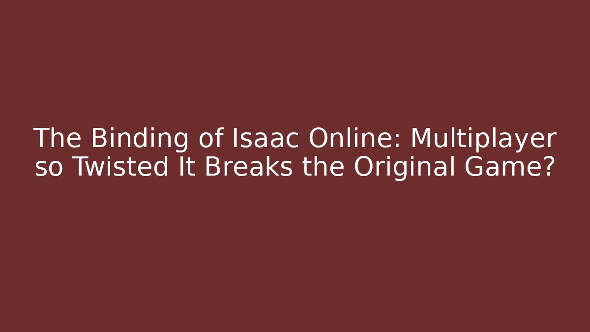 The Binding of Isaac Online: Multiplayer so Twisted It Breaks the Original Game?