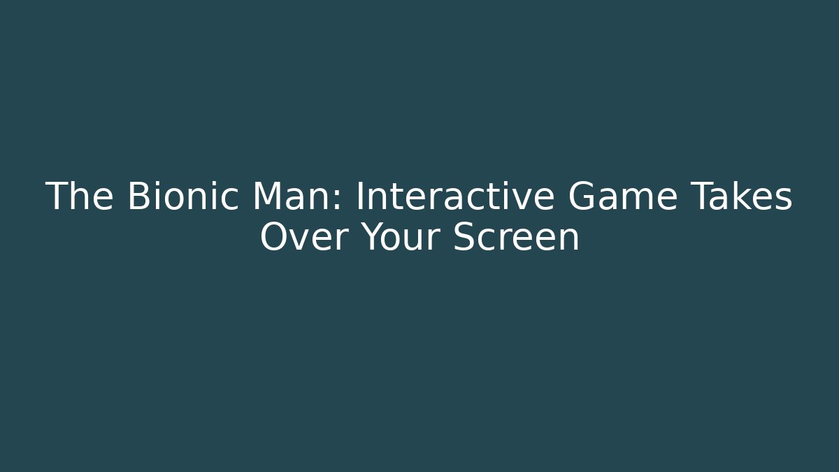 The Bionic Man: Interactive Game Takes Over Your Screen