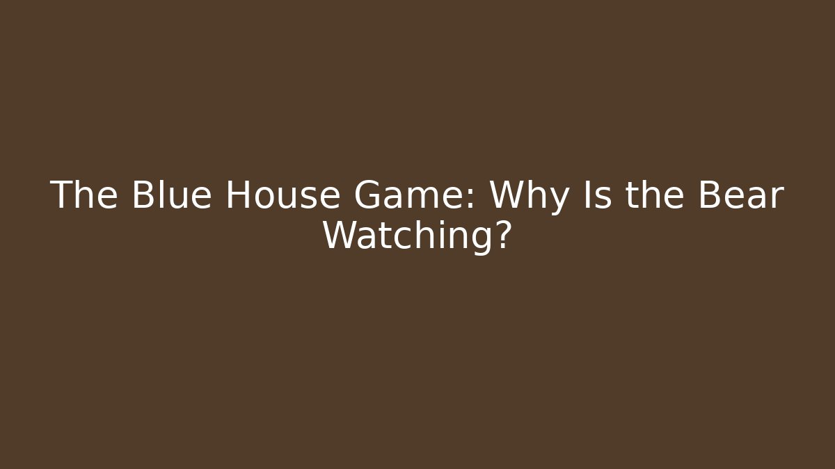 The Blue House Game: Why Is the Bear Watching?