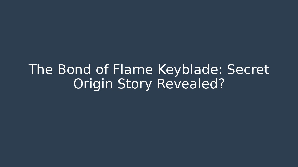 The Bond of Flame Keyblade: Secret Origin Story Revealed?