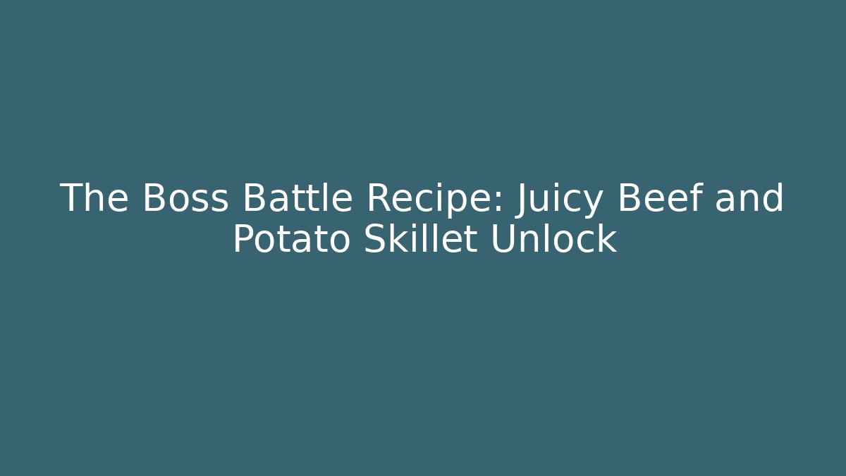 The Boss Battle Recipe: Juicy Beef and Potato Skillet Unlock