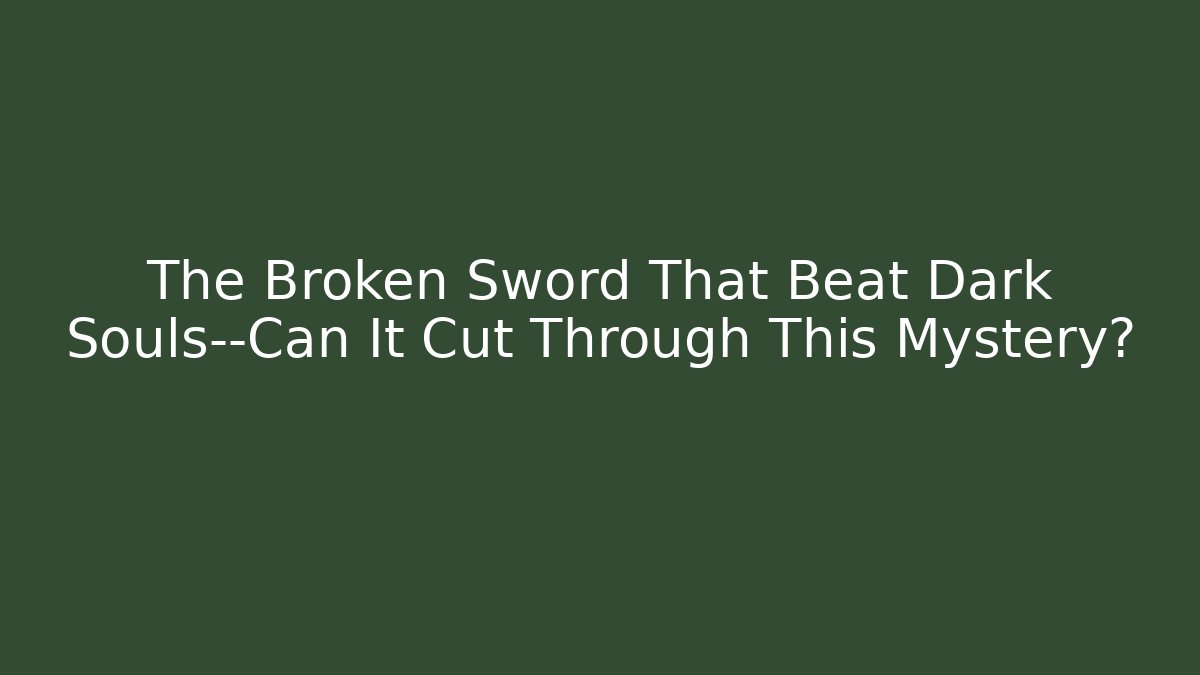 The Broken Sword That Beat Dark Souls—Can It Cut Through This Mystery?