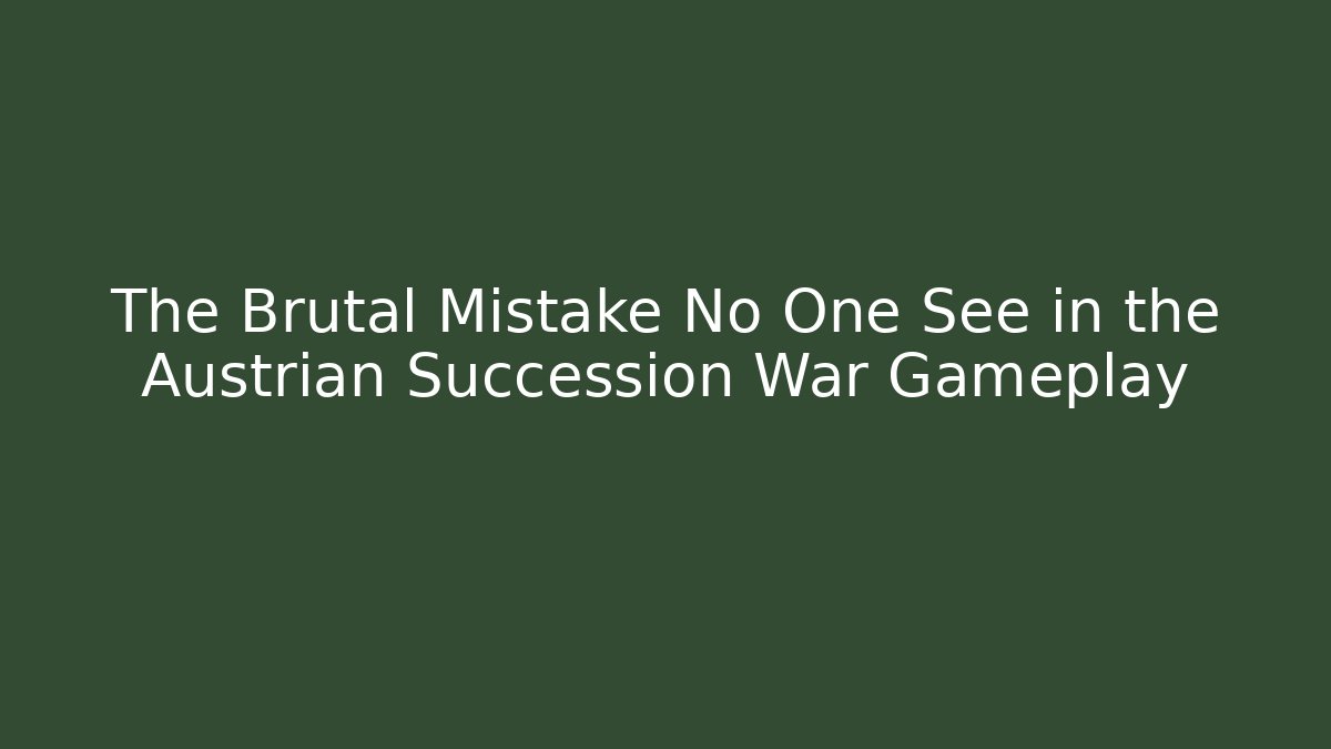 The Brutal Mistake No One See in the Austrian Succession War Gameplay