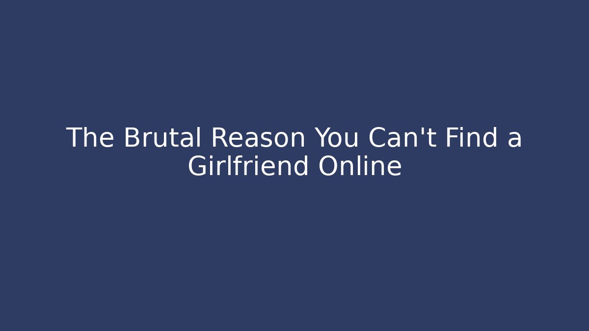 The Brutal Reason You Can't Find a Girlfriend Online