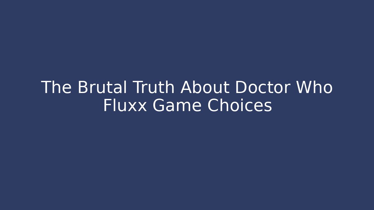 The Brutal Truth About Doctor Who Fluxx Game Choices