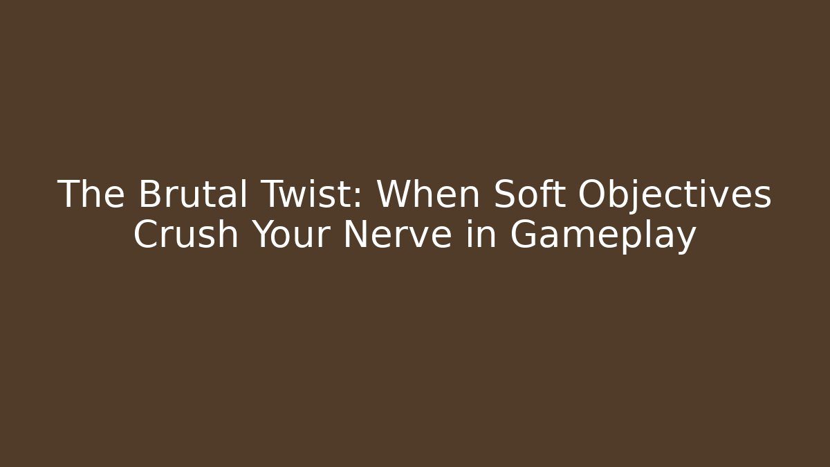The Brutal Twist: When Soft Objectives Crush Your Nerve in Gameplay