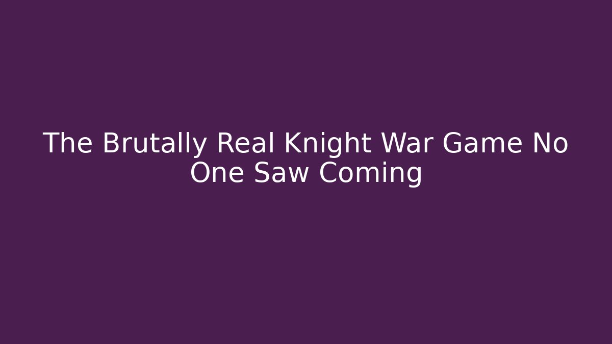 The Brutally Real Knight War Game No One Saw Coming