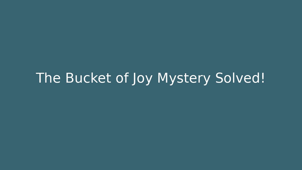 The Bucket of Joy Mystery Solved!