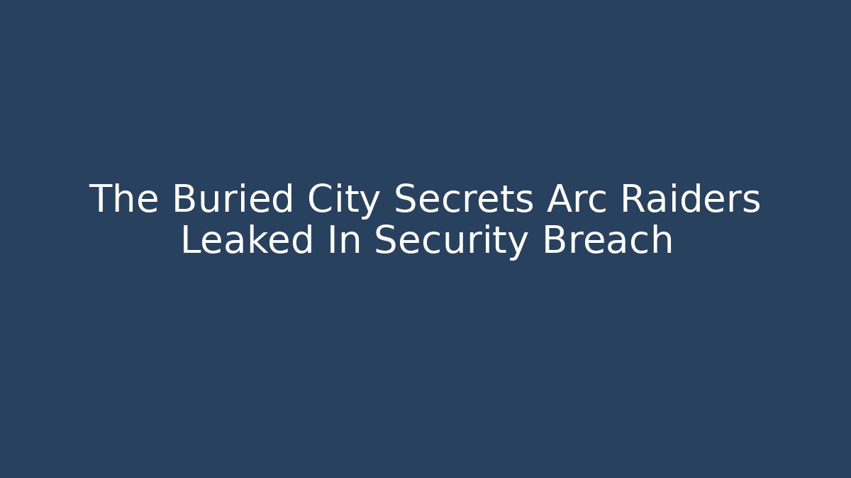 The Buried City Secrets Arc Raiders Leaked In Security Breach