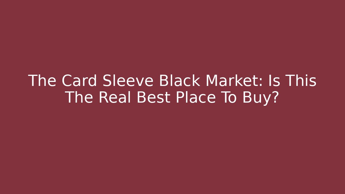 The Card Sleeve Black Market: Is This The Real Best Place To Buy?