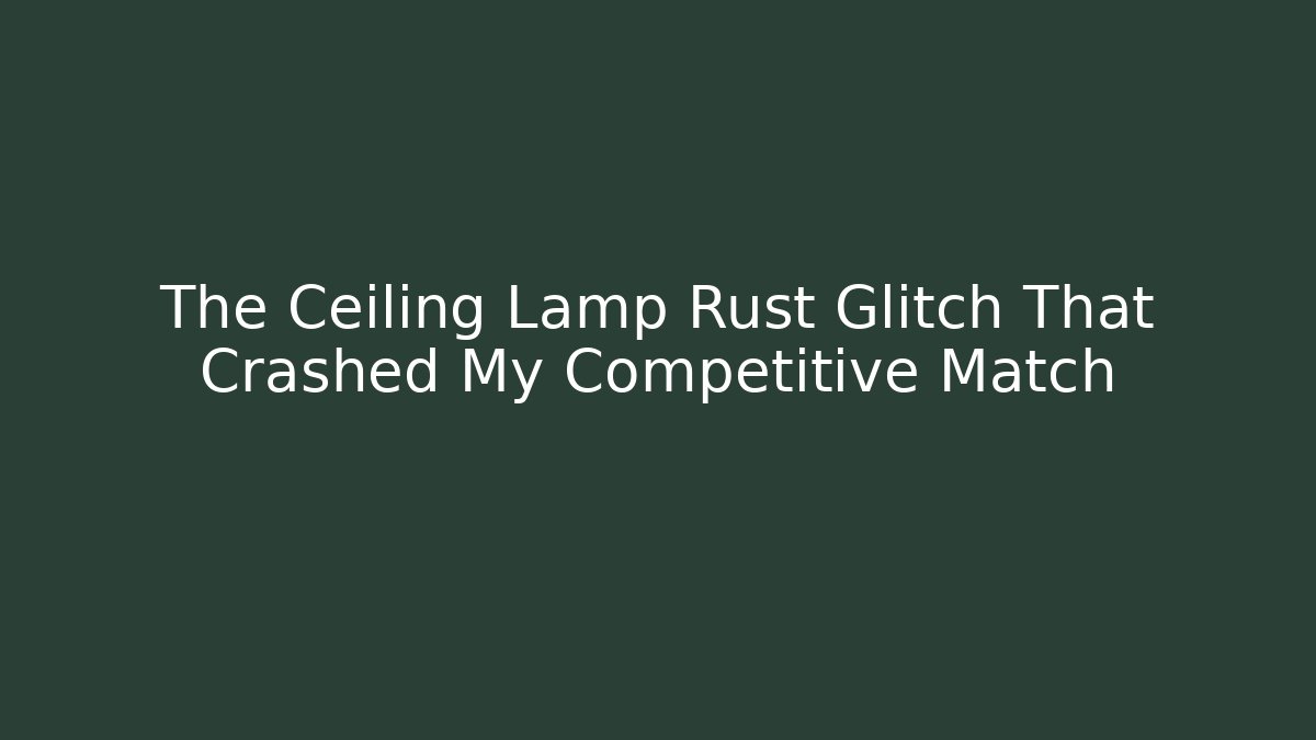The Ceiling Lamp Rust Glitch That Crashed My Competitive Match