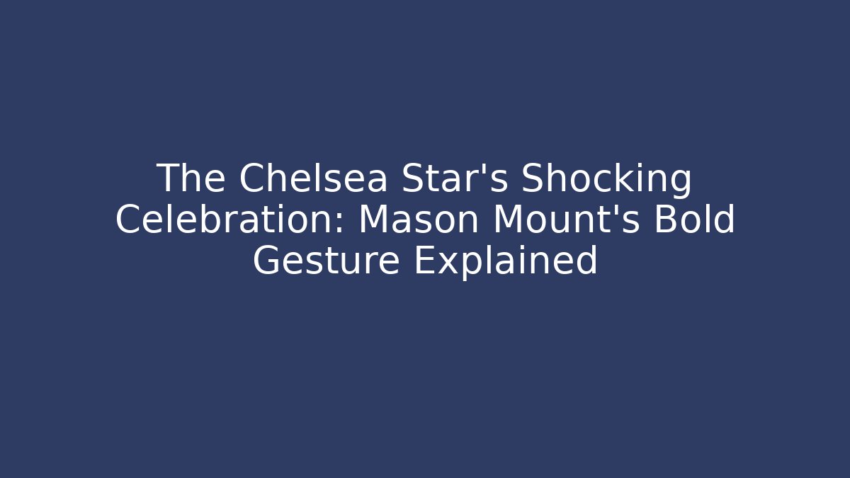 The Chelsea Star's Shocking Celebration: Mason Mount's Bold Gesture Explained