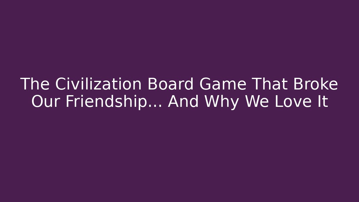 The Civilization Board Game That Broke Our Friendship... And Why We Love It