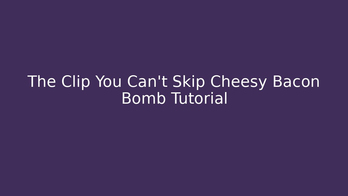 The Clip You Can't Skip Cheesy Bacon Bomb Tutorial