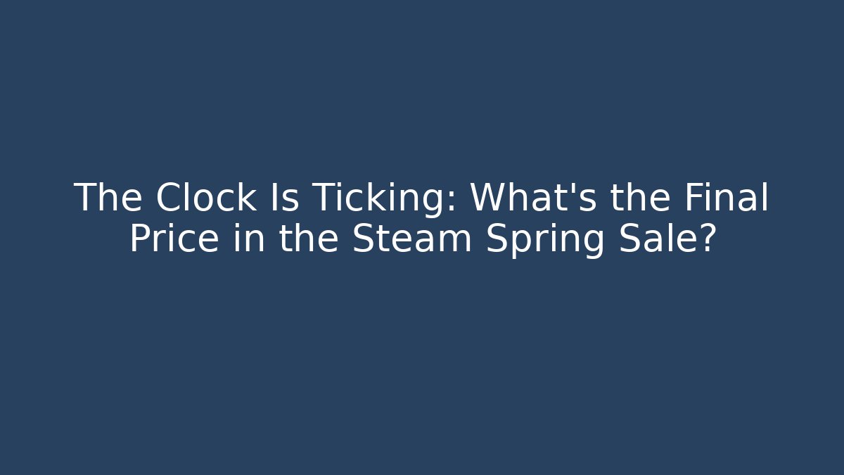 The Clock Is Ticking: What's the Final Price in the Steam Spring Sale?