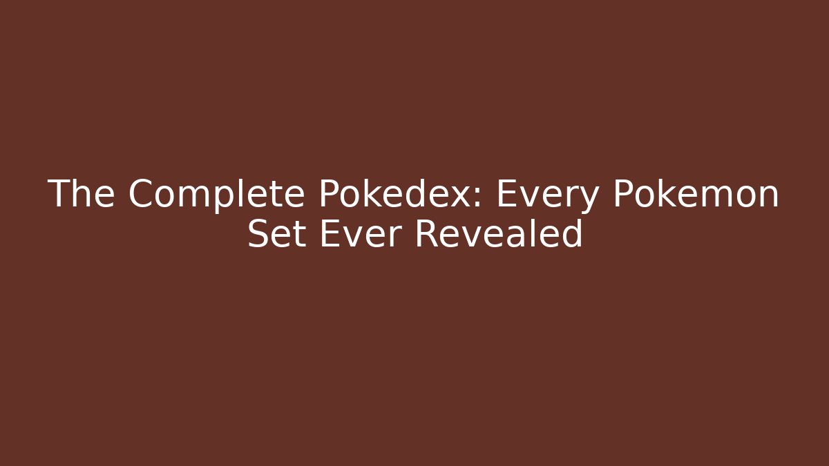 The Complete Pokédex: Every Pokémon Set Ever Revealed