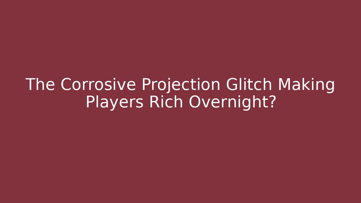 The Corrosive Projection Glitch Making Players Rich Overnight?