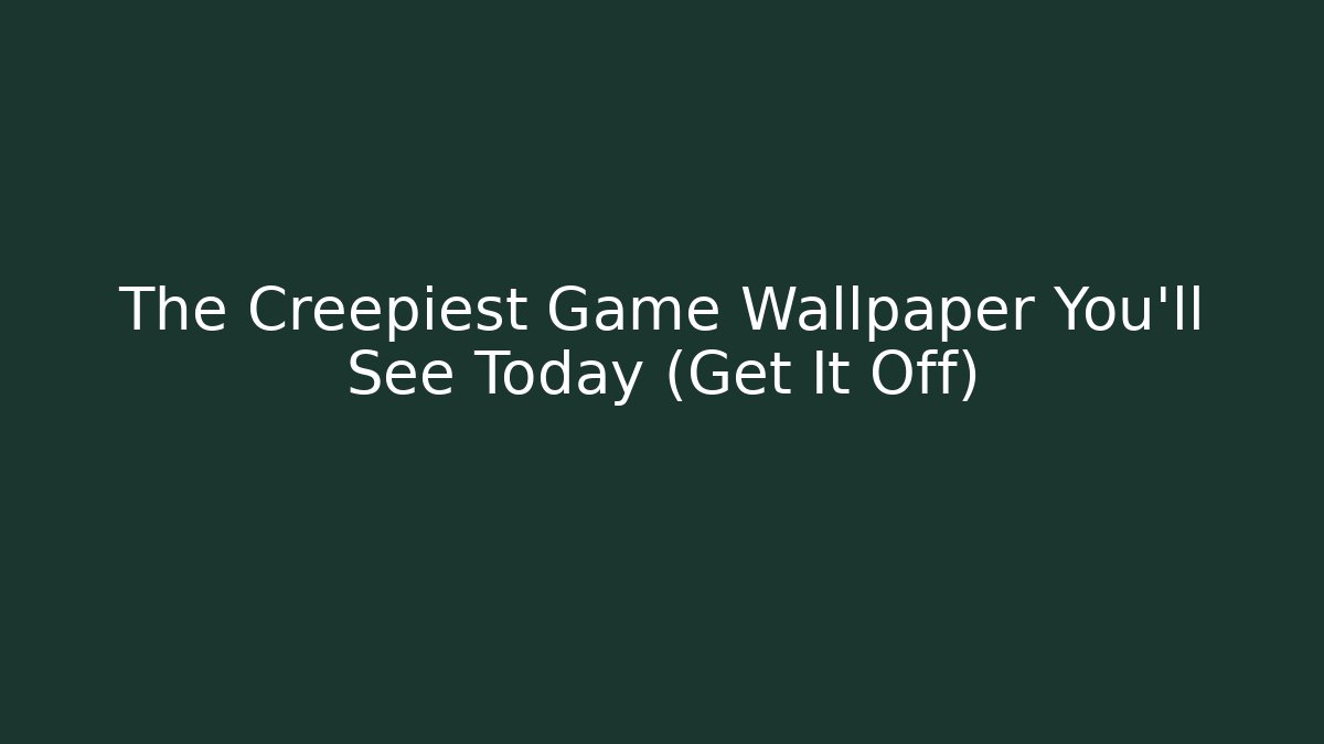 The Creepiest Game Wallpaper You’ll See Today (Get It Off)