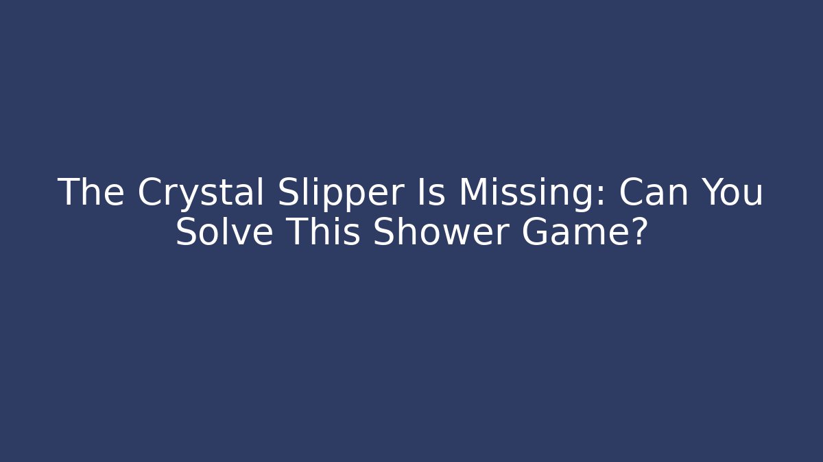 The Crystal Slipper Is Missing: Can You Solve This Shower Game?