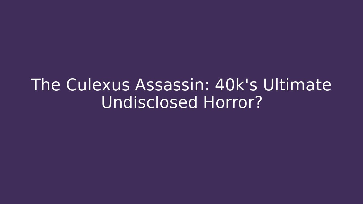 The Culexus Assassin: 40k's Ultimate Undisclosed Horror?