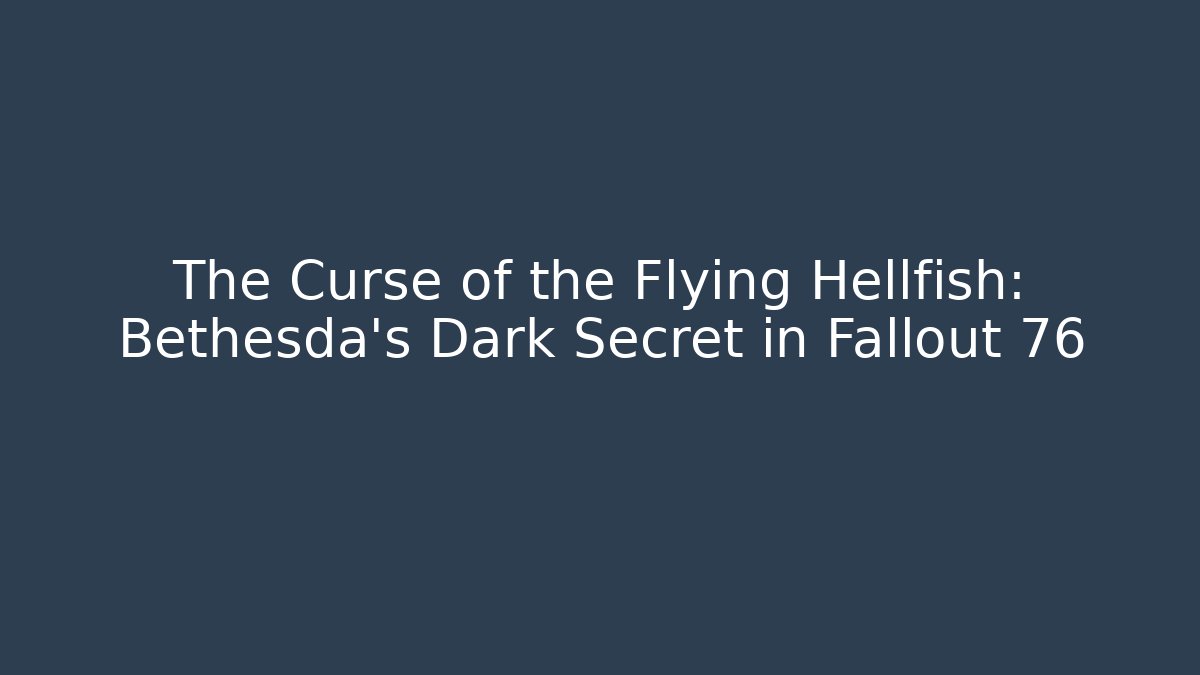 The Curse of the Flying Hellfish: Bethesda's Dark Secret in Fallout 76