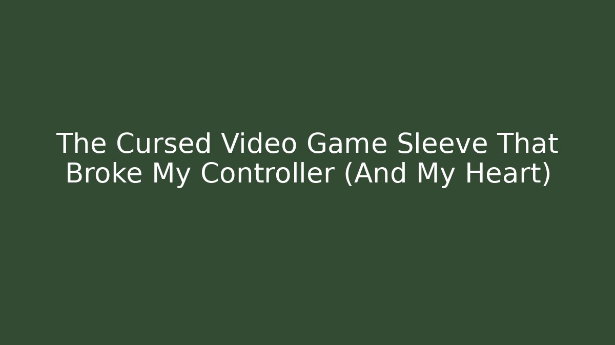 The Cursed Video Game Sleeve That Broke My Controller (And My Heart)
