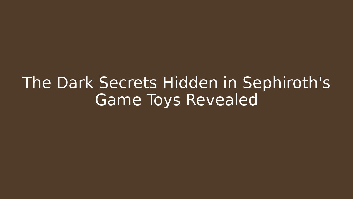 The Dark Secrets Hidden in Sephiroth’s Game Toys Revealed