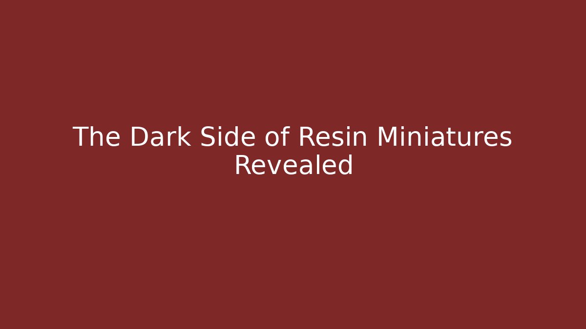 The Dark Side of Resin Miniatures Revealed