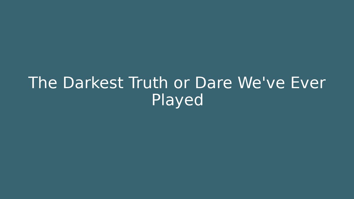 The Darkest Truth or Dare We've Ever Played